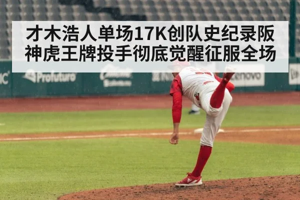 才木浩人单场17K创队史纪录阪神虎王牌投手彻底觉醒征服全场