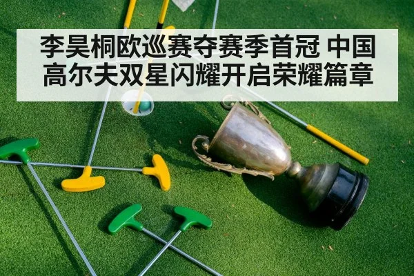李昊桐欧巡赛夺赛季首冠 中国高尔夫双星闪耀开启荣耀篇章