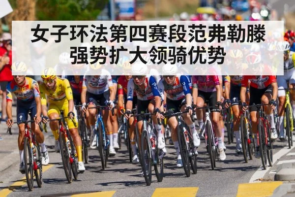 女子环法第四赛段范弗勒滕强势扩大领骑优势