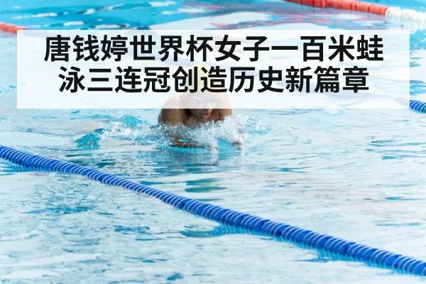 唐钱婷世界杯女子一百米蛙泳三连冠创造历史新篇章