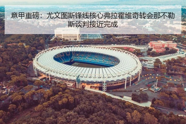 意甲重磅：尤文图斯锋线核心弗拉霍维奇转会那不勒斯谈判接近完成