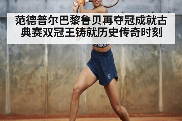 范德普尔巴黎鲁贝再夺冠成就古典赛双冠王铸就历史传奇时刻