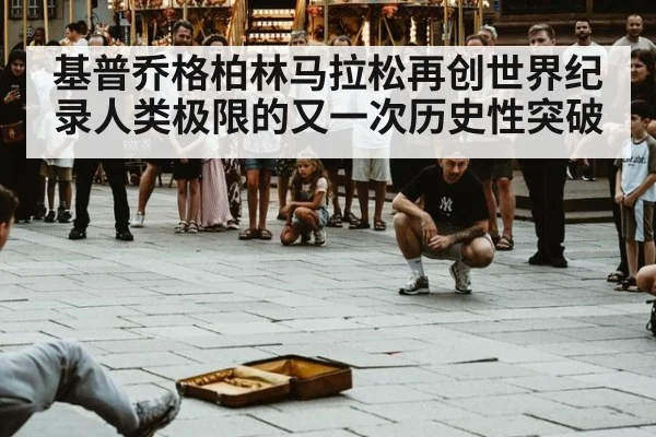 基普乔格柏林马拉松再创世界纪录人类极限的又一次历史性突破