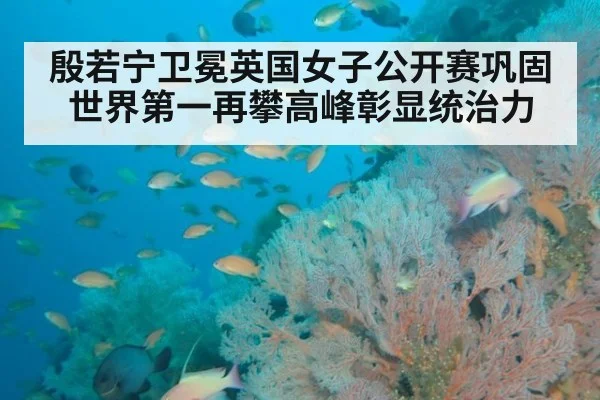 殷若宁卫冕英国女子公开赛巩固世界第一再攀高峰彰显统治力