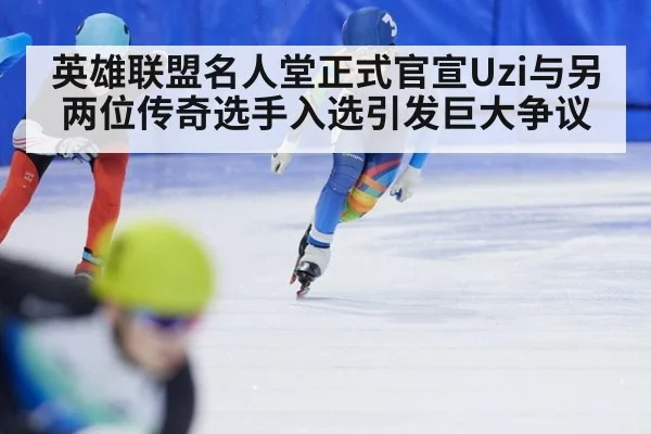 英雄联盟名人堂正式官宣Uzi与另两位传奇选手入选引发巨大争议
