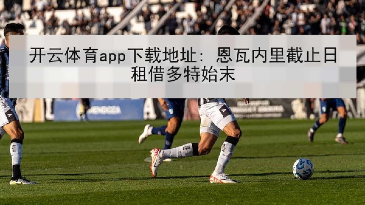 开云体育app下载地址: 恩瓦内里截止日租借多特始末 开云体育app下载地址: 恩瓦内里截止日租借多特始末