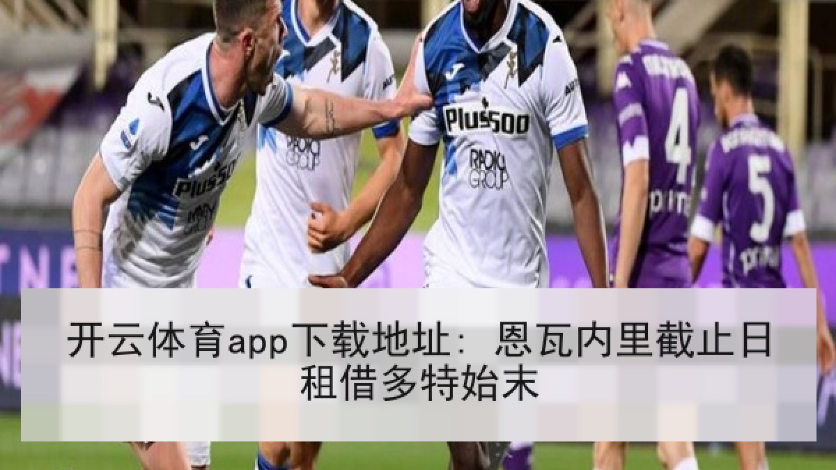 开云体育app下载地址: 恩瓦内里截止日租借多特始末