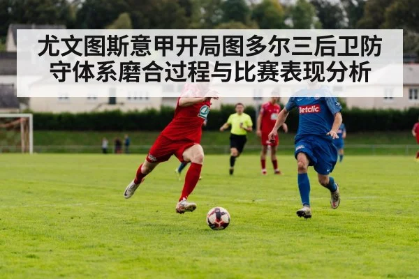 尤文图斯意甲开局图多尔三后卫防守体系磨合过程与比赛表现分析